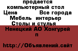 продается компьютерный стол › Цена ­ 1 000 - Все города Мебель, интерьер » Столы и стулья   . Ненецкий АО,Хонгурей п.